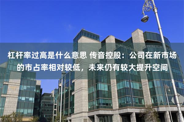 杠杆率过高是什么意思 传音控股：公司在新市场的市占率相对较低，未来仍有较大提升空间