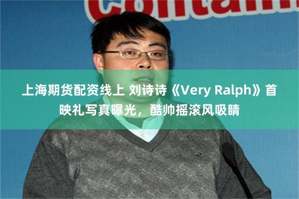 上海期货配资线上 刘诗诗《Very Ralph》首映礼写真曝光，酷帅摇滚风吸睛