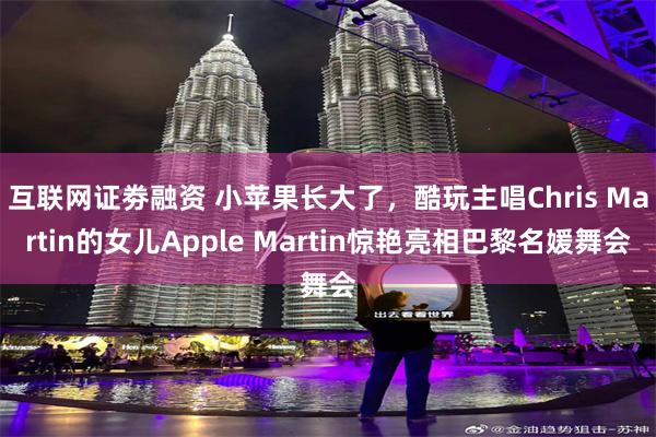 互联网证劵融资 小苹果长大了，酷玩主唱Chris Martin的女儿Apple Martin惊艳亮相巴黎名媛舞会