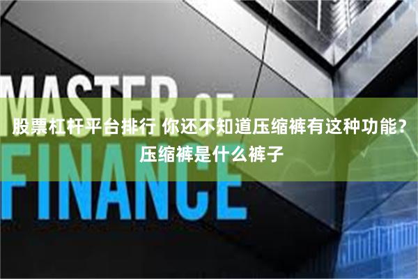 股票杠杆平台排行 你还不知道压缩裤有这种功能？ 压缩裤是什么裤子