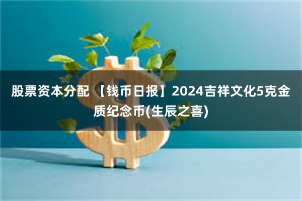 股票资本分配 【钱币日报】2024吉祥文化5克金质纪念币(生辰之喜)