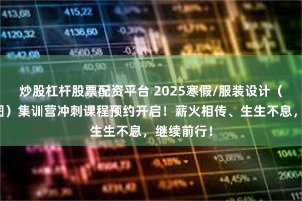 炒股杠杆股票配资平台 2025寒假/服装设计（大赛效果图）集训营冲刺课程预约开启！薪火相传、生生不息，继续前行！