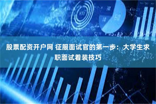 股票配资开户网 征服面试官的第一步：大学生求职面试着装技巧