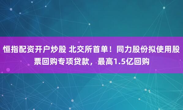 恒指配资开户炒股 北交所首单！同力股份拟使用股票回购专项贷款，最高1.5亿回购