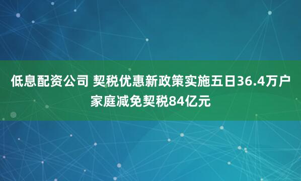 低息配资公司 契税优惠新政策实施五日36.4万户家庭减免契税84亿元