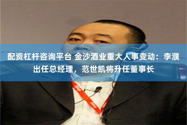 配资杠杆咨询平台 金沙酒业重大人事变动：李濮出任总经理，范世凯将升任董事长