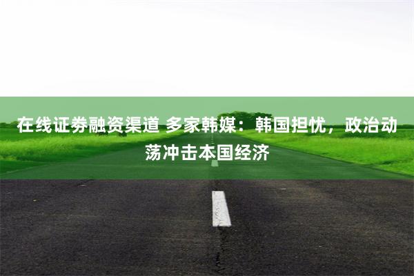 在线证劵融资渠道 多家韩媒：韩国担忧，政治动荡冲击本国经济