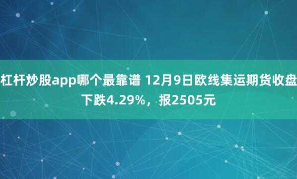 杠杆炒股app哪个最靠谱 12月9日欧线集运期货收盘下跌4.29%，报2505元