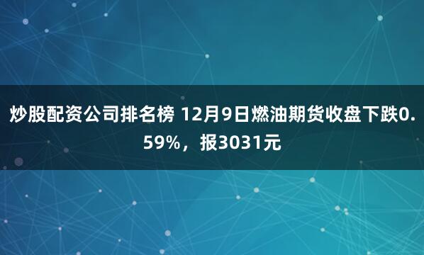 炒股配资公司排名榜 12月9日燃油期货收盘下跌0.59%，报3031元