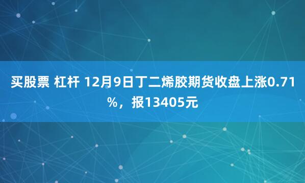 买股票 杠杆 12月9日丁二烯胶期货收盘上涨0.71%，报13405元