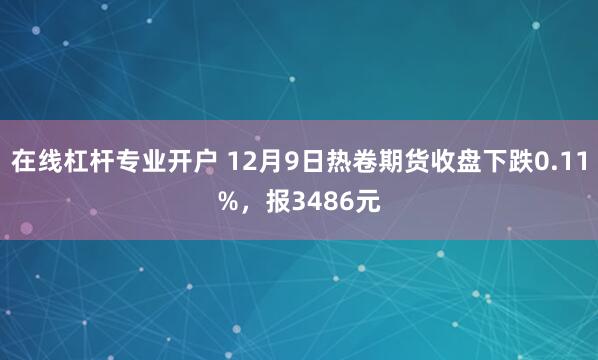 在线杠杆专业开户 12月9日热卷期货收盘下跌0.11%，报3486元