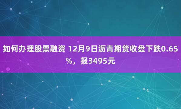 如何办理股票融资 12月9日沥青期货收盘下跌0.65%，报3495元