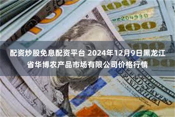 配资炒股免息配资平台 2024年12月9日黑龙江省华博农产品市场有限公司价格行情