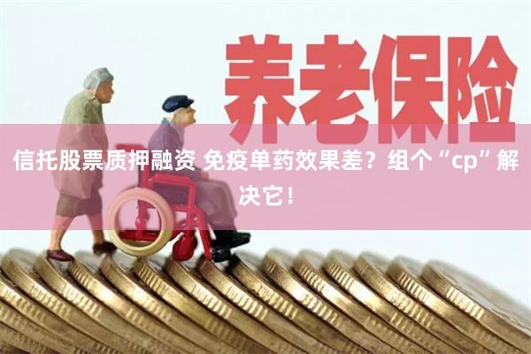 信托股票质押融资 免疫单药效果差？组个“cp”解决它！