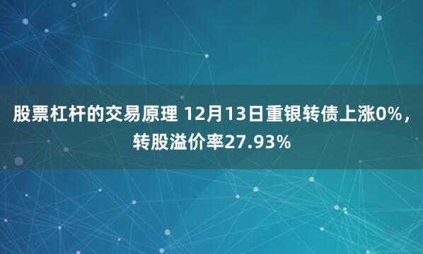 股票杠杆的交易原理 12月13日重银转债上涨0%，转股溢价率27.93%