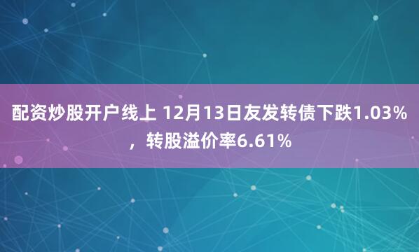 配资炒股开户线上 12月13日友发转债下跌1.03%，转股溢价率6.61%