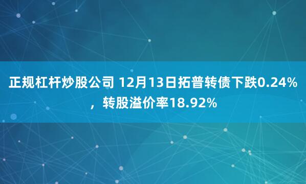 正规杠杆炒股公司 12月13日拓普转债下跌0.24%，转股溢价率18.92%