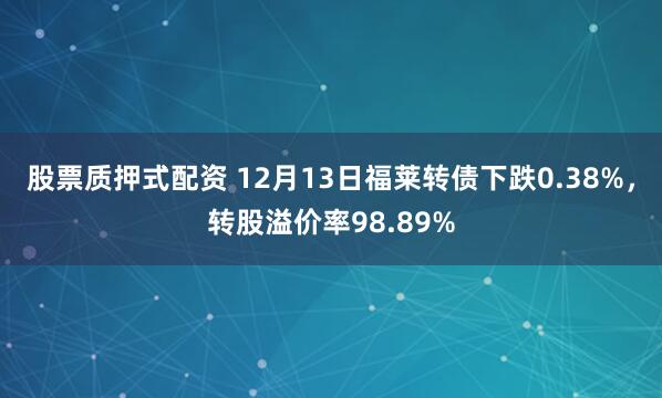 股票质押式配资 12月13日福莱转债下跌0.38%，转股溢价率98.89%