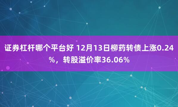 证券杠杆哪个平台好 12月13日柳药转债上涨0.24%，转股溢价率36.06%