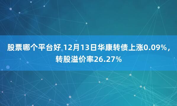 股票哪个平台好 12月13日华康转债上涨0.09%，转股溢价率26.27%