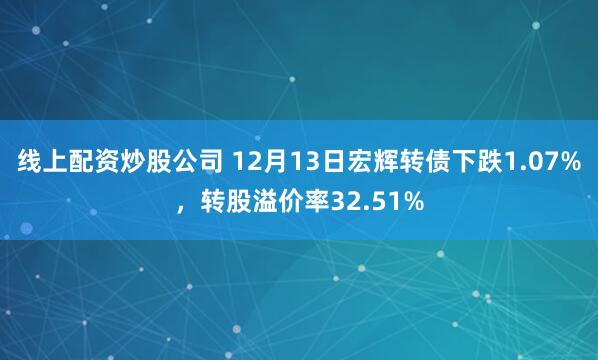 线上配资炒股公司 12月13日宏辉转债下跌1.07%，转股溢价率32.51%