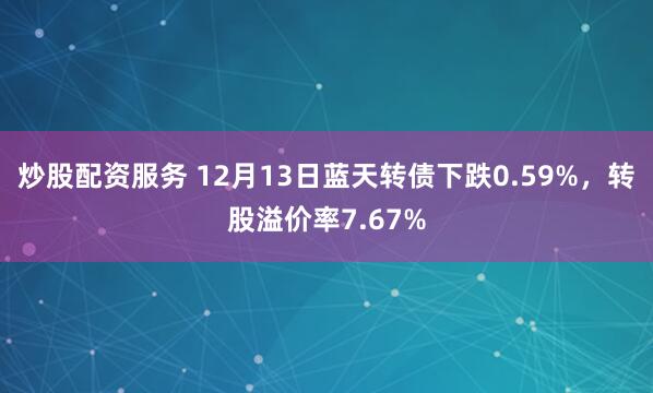 炒股配资服务 12月13日蓝天转债下跌0.59%，转股溢价率7.67%