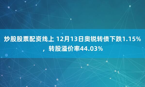 炒股股票配资线上 12月13日奥锐转债下跌1.15%，转股溢价率44.03%