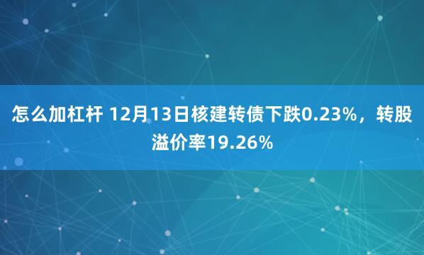 怎么加杠杆 12月13日核建转债下跌0.23%，转股溢价率19.26%