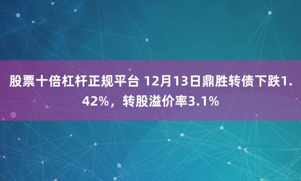 股票十倍杠杆正规平台 12月13日鼎胜转债下跌1.42%，转股溢价率3.1%