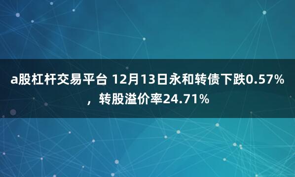 a股杠杆交易平台 12月13日永和转债下跌0.57%，转股溢价率24.71%