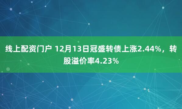 线上配资门户 12月13日冠盛转债上涨2.44%，转股溢价率4.23%