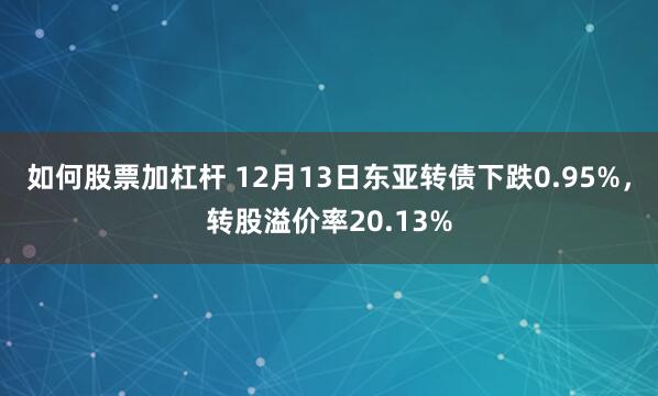 如何股票加杠杆 12月13日东亚转债下跌0.95%，转股溢价率20.13%