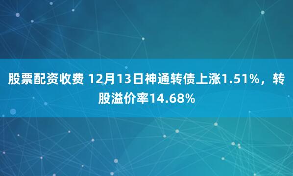 股票配资收费 12月13日神通转债上涨1.51%，转股溢价率14.68%