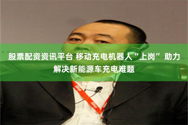 股票配资资讯平台 移动充电机器人“上岗” 助力解决新能源车充电难题