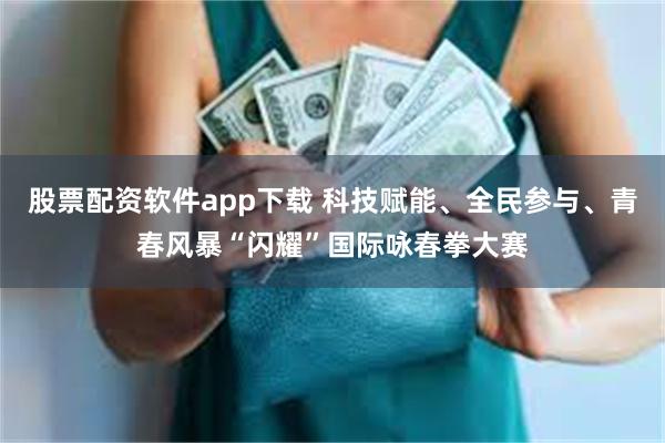 股票配资软件app下载 科技赋能、全民参与、青春风暴“闪耀”国际咏春拳大赛