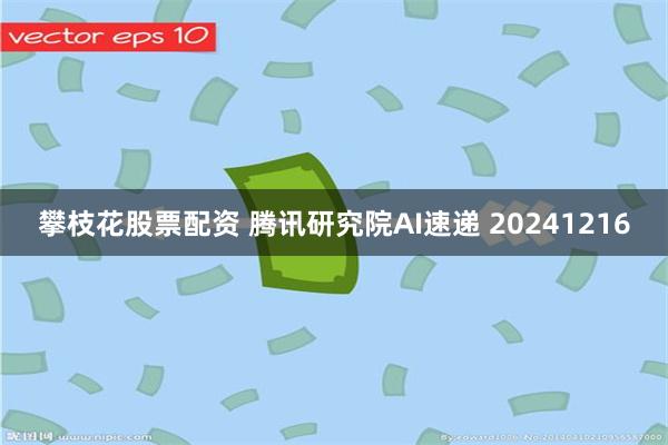 攀枝花股票配资 腾讯研究院AI速递 20241216