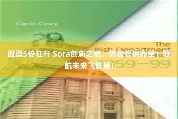 股票5倍杠杆 Sora创新之巅，外资蜂拥而至！领航未来飞跃篇！