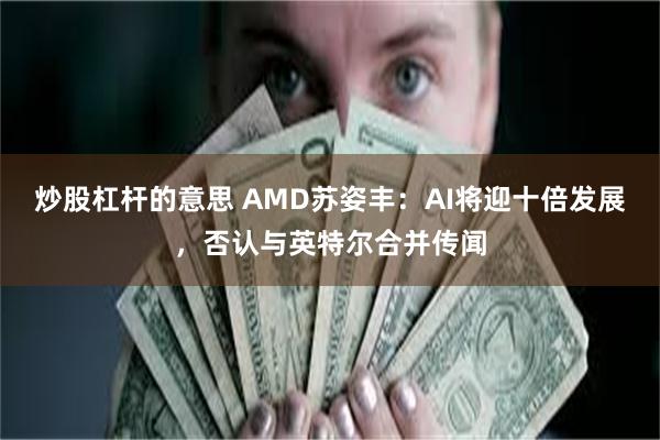 炒股杠杆的意思 AMD苏姿丰：AI将迎十倍发展，否认与英特尔合并传闻