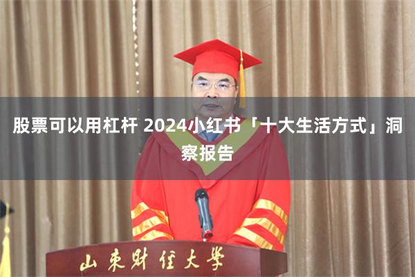 股票可以用杠杆 2024小红书「十大生活方式」洞察报告