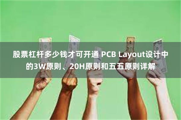 股票杠杆多少钱才可开通 PCB Layout设计中的3W原则、20H原则和五五原则详解