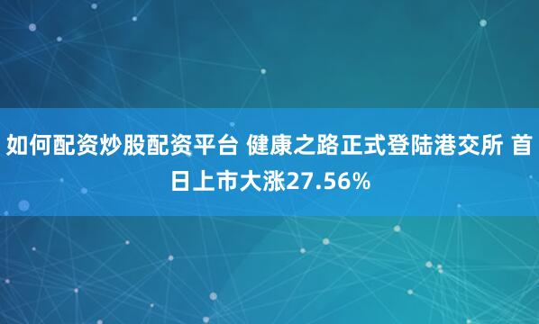 如何配资炒股配资平台 健康之路正式登陆港交所 首日上市大涨27.56%