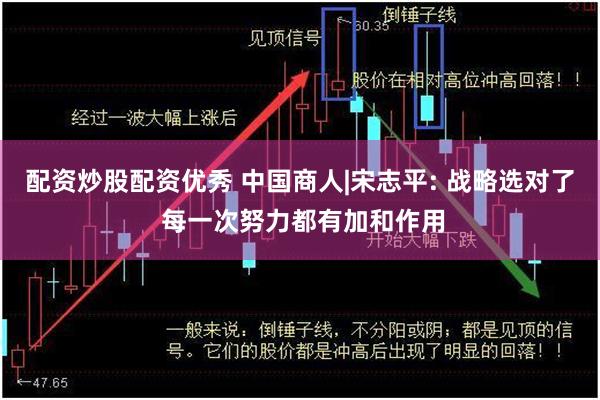 配资炒股配资优秀 中国商人|宋志平: 战略选对了 每一次努力都有加和作用