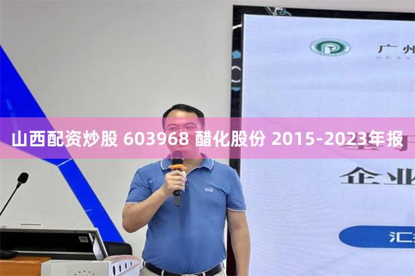 山西配资炒股 603968 醋化股份 2015-2023年报