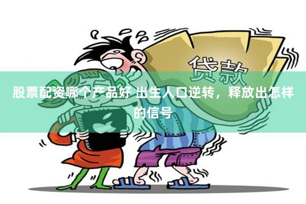 股票配资哪个产品好 出生人口逆转，释放出怎样的信号