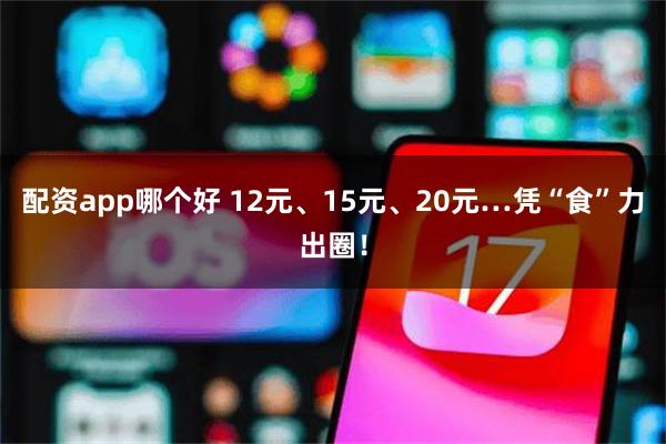 配资app哪个好 12元、15元、20元…凭“食”力出圈！