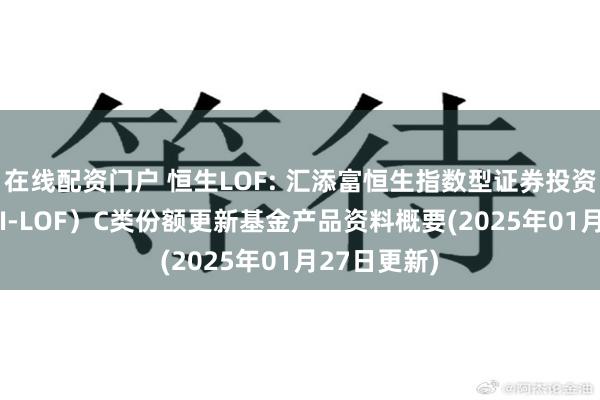 在线配资门户 恒生LOF: 汇添富恒生指数型证券投资基金（QDII-LOF）C类份额更新基金产品资料概要(2025年01月27日更新)