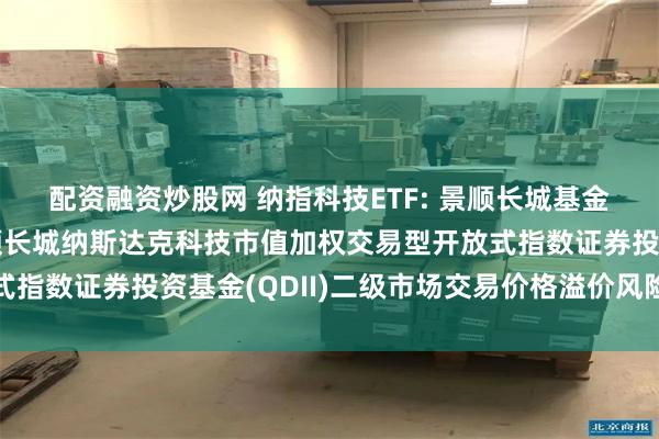 配资融资炒股网 纳指科技ETF: 景顺长城基金管理有限公司关于景顺长城纳斯达克科技市值加权交易型开放式指数证券投资基金(QDII)二级市场交易价格溢价风险提示公告