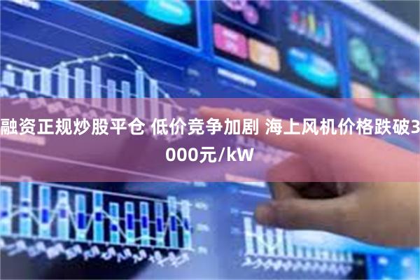 融资正规炒股平仓 低价竞争加剧 海上风机价格跌破3000元/kW