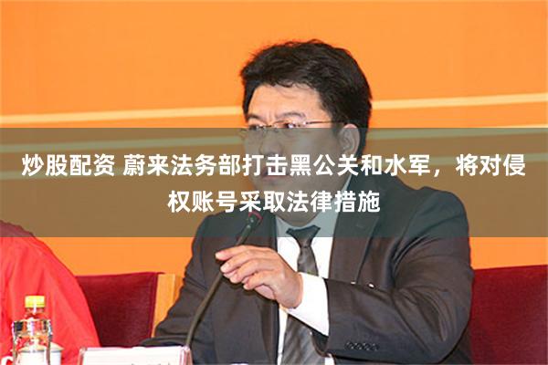 炒股配资 蔚来法务部打击黑公关和水军，将对侵权账号采取法律措施