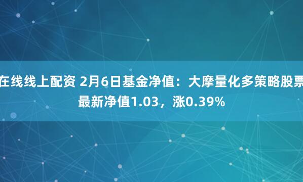 在线线上配资 2月6日基金净值：大摩量化多策略股票最新净值1.03，涨0.39%